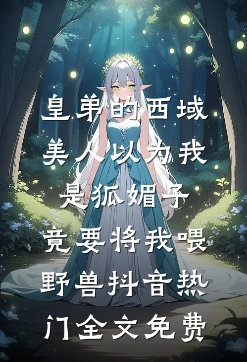 皇弟的西域美人以为我是狐媚子，竟要将我喂野兽抖音热门全文免费