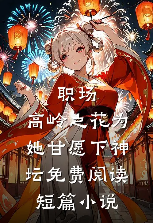 职场:高岭之花为她甘愿下神坛免费阅读短篇小说