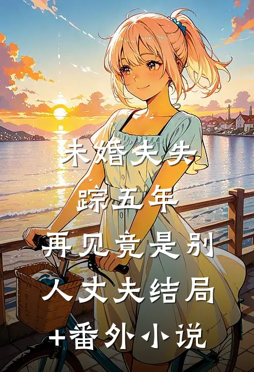未婚夫失踪五年：再见竟是别人丈夫结局+番外小说