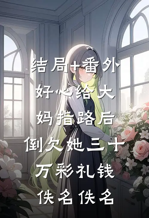 结局+番外好心给大妈指路后，倒欠她三十万彩礼钱佚名佚名