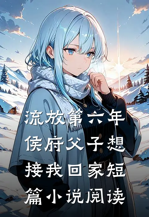 流放第六年，侯府父子想接我回家短篇小说阅读