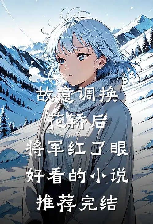 故意调换花轿后，将军红了眼好看的小说推荐完结
