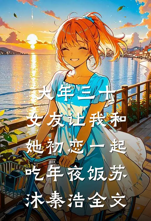 大年三十，女友让我和她初恋一起吃年夜饭苏沐秦浩全文