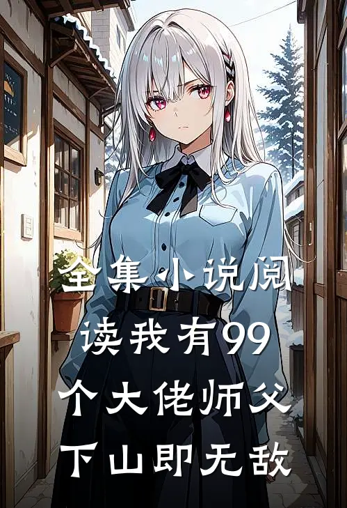全集小说阅读我有99个大佬师父，下山即无敌