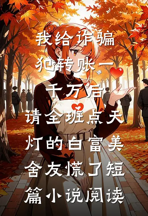 我给诈骗犯转账一千万后，请全班点天灯的白富美舍友慌了短篇小说阅读