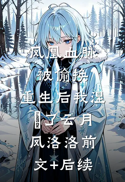 凤凰血脉被偷换，重生后我涅槃了云月凤洛洛前文+后续
