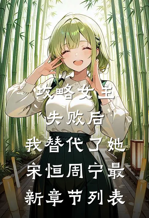 攻略女主失败后，我替代了她宋恒周宁最新章节列表