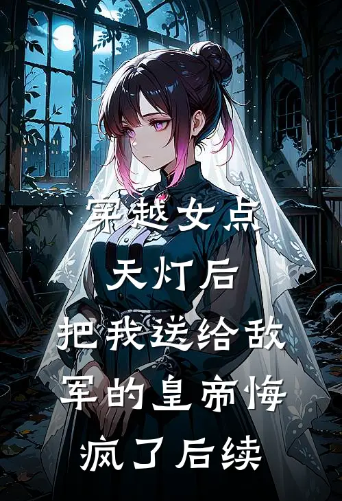 穿越女点天灯后，把我送给敌军的皇帝悔疯了后续
