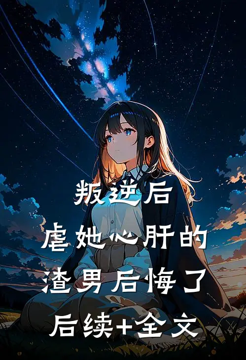 叛逆后，虐她心肝的渣男后悔了后续+全文
