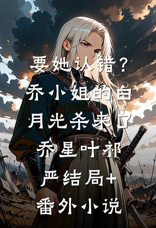 要她认错？乔小姐的白月光杀来了乔星叶祁严结局+番外小说