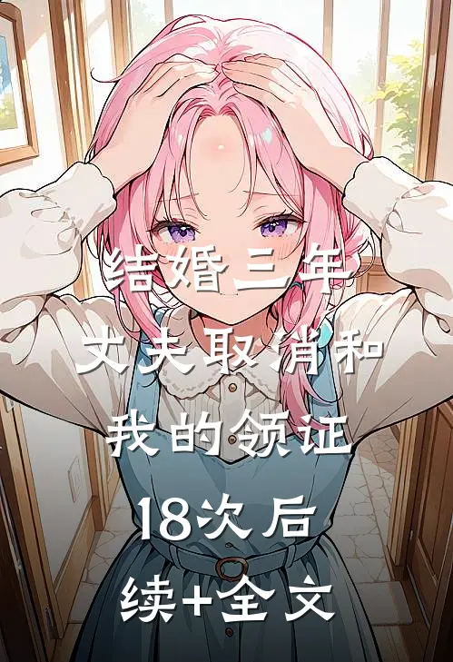 结婚三年，丈夫取消和我的领证18次后续+全文
