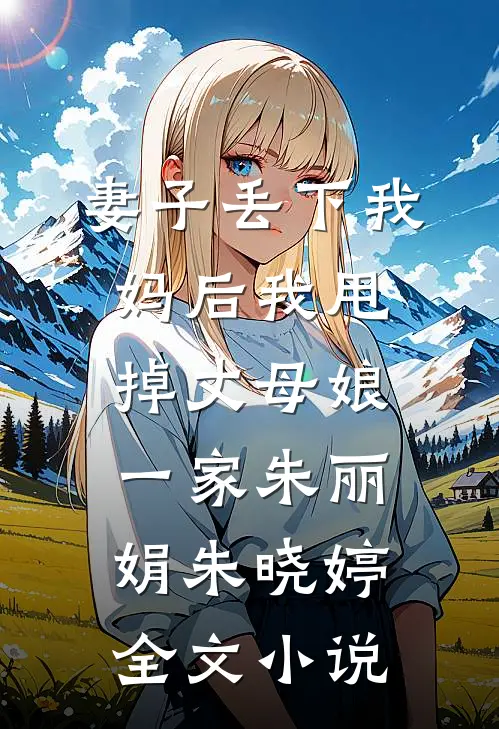 妻子丢下我妈后我甩掉丈母娘一家朱丽娟朱晓婷全文小说