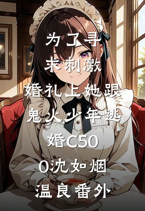 为了寻求刺激，婚礼上她跟鬼火少年逃婚C500沈如烟温良番外