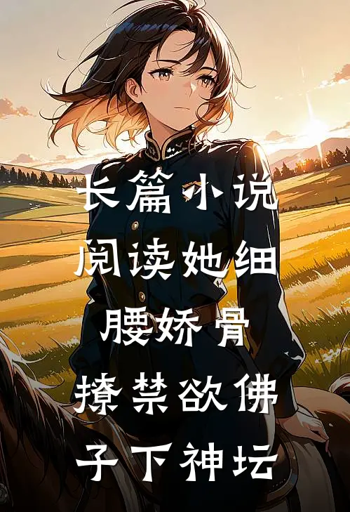 长篇小说阅读她细腰娇骨，撩禁欲佛子下神坛