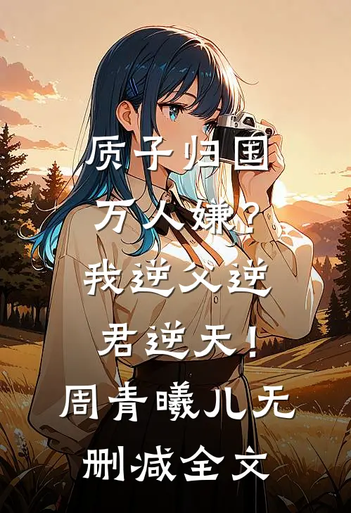 质子归国万人嫌？我逆父逆君逆天！周青曦儿无删减全文