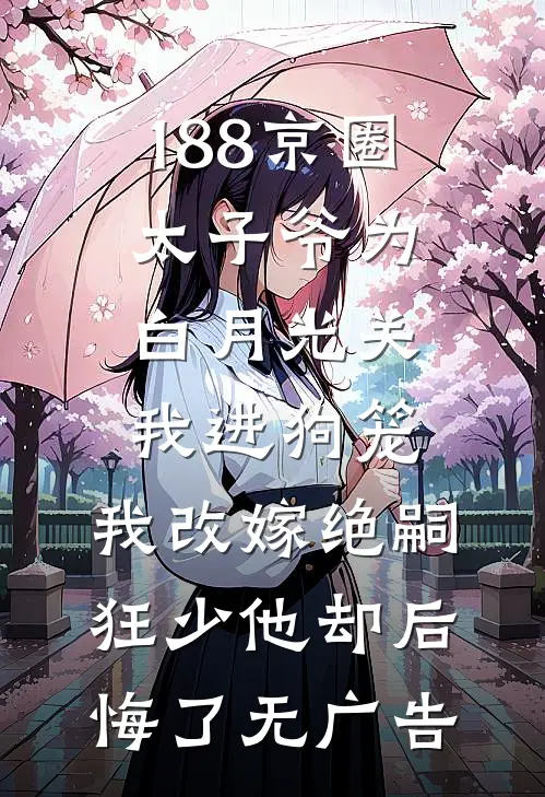 188京圈太子爷为白月光关我进狗笼，我改嫁绝嗣狂少他却后悔了无广告