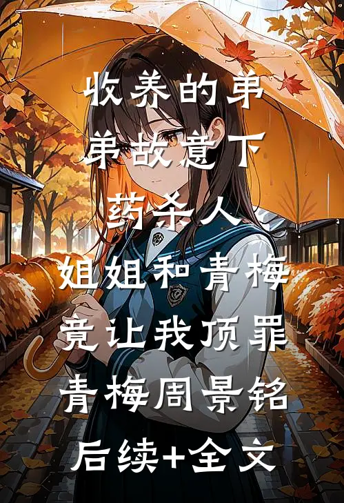 收养的弟弟故意下药杀人，姐姐和青梅竟让我顶罪青梅周景铭后续+全文