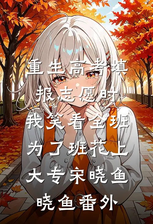 重生高考填报志愿时，我笑看全班为了班花上大专宋晓鱼晓鱼番外
