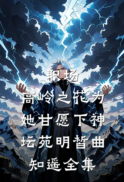 职场：高岭之花为她甘愿下神坛苑明皙曲知遥 全集