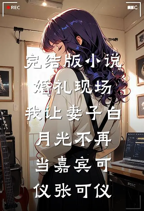 完结版小说婚礼现场，我让妻子白月光不再当嘉宾可仪张可仪