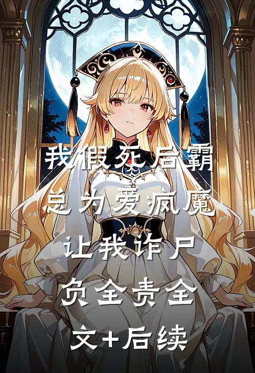 我假死后霸总为爱疯魔，让我诈尸负全责全文+后续