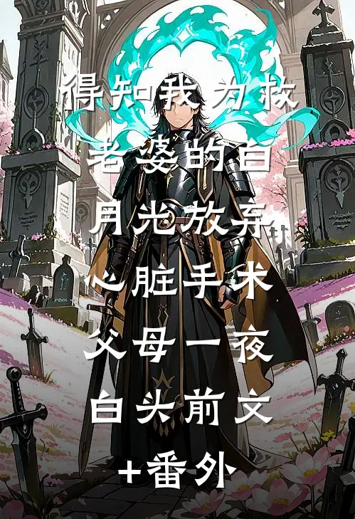 得知我为救老婆的白月光放弃心脏手术，父母一夜白头前文+番外