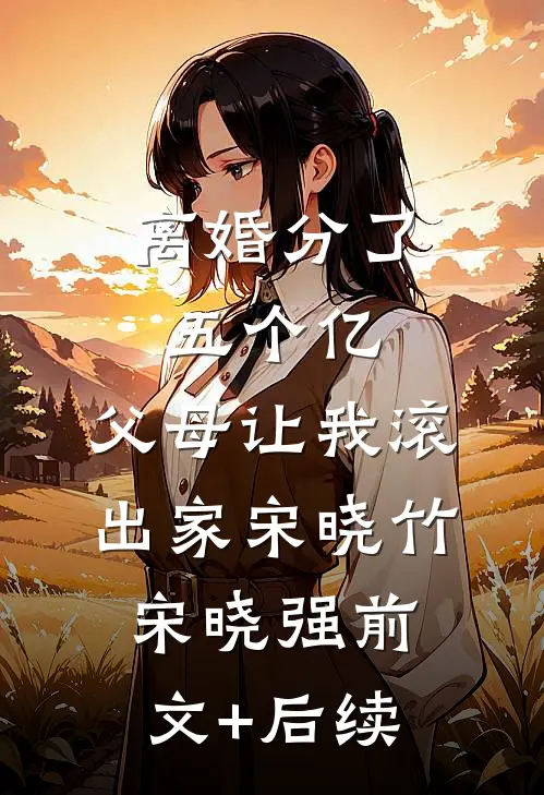 离婚分了五个亿，父母让我滚出家宋晓竹宋晓强前文+后续