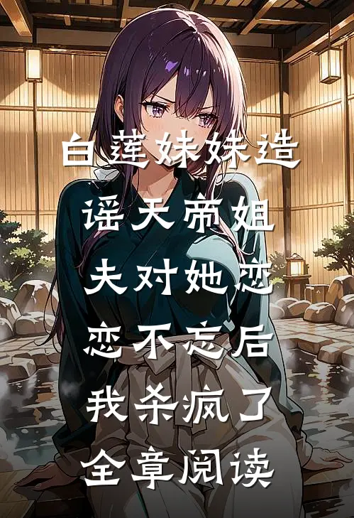 白莲妹妹造谣天帝姐夫对她恋恋不忘后，我杀疯了全章阅读
