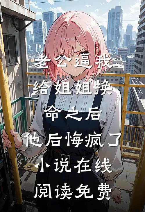老公逼我给姐姐换命之后，他后悔疯了小说在线阅读免费