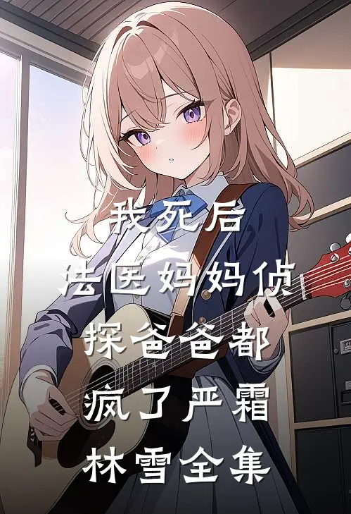 我死后，法医妈妈侦探爸爸都疯了严霜林雪 全集