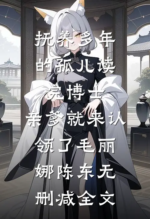抚养多年的孤儿读完博士，亲爹就来认领了毛丽娜陈东无删减全文