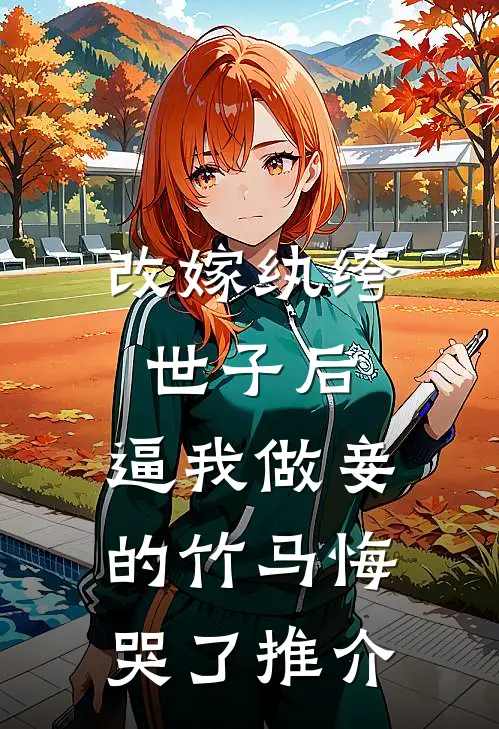 改嫁纨绔世子后，逼我做妾的竹马悔哭了推介
