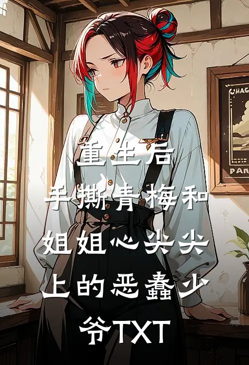 重生后，手撕青梅和姐姐心尖尖上的恶蠢少爷TXT