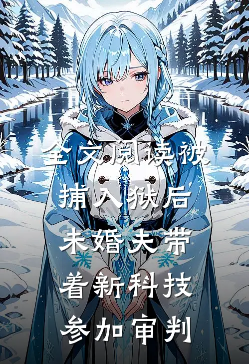全文阅读被捕入狱后，未婚夫带着新科技参加审判