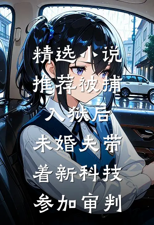 精选小说推荐被捕入狱后，未婚夫带着新科技参加审判