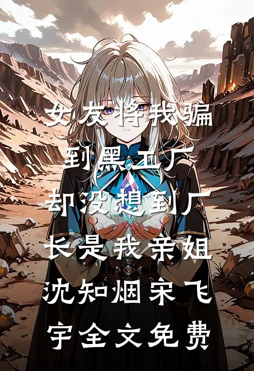 女友将我骗到黑工厂，却没想到厂长是我亲姐沈知烟宋飞宇全文免费