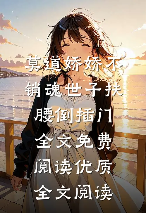 莫道娇娇不销魂世子扶腰倒插门全文免费阅读优质全文阅读