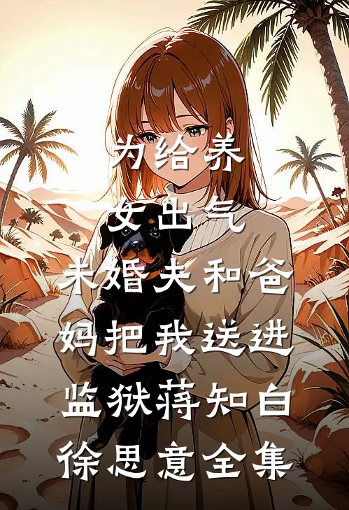 为给养女出气，未婚夫和爸妈把我送进监狱蒋知白徐思意全集