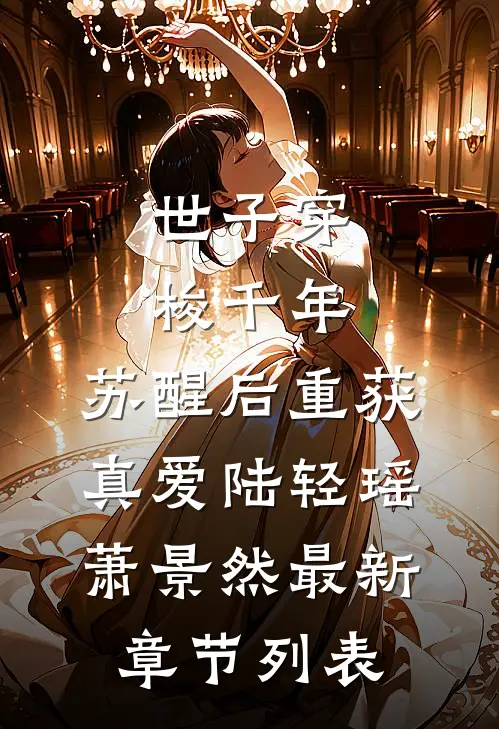 世子穿梭千年，苏醒后重获真爱陆轻瑶萧景然最新章节列表