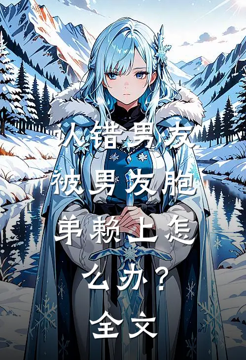 认错男友，被男友胞弟赖上怎么办？全文