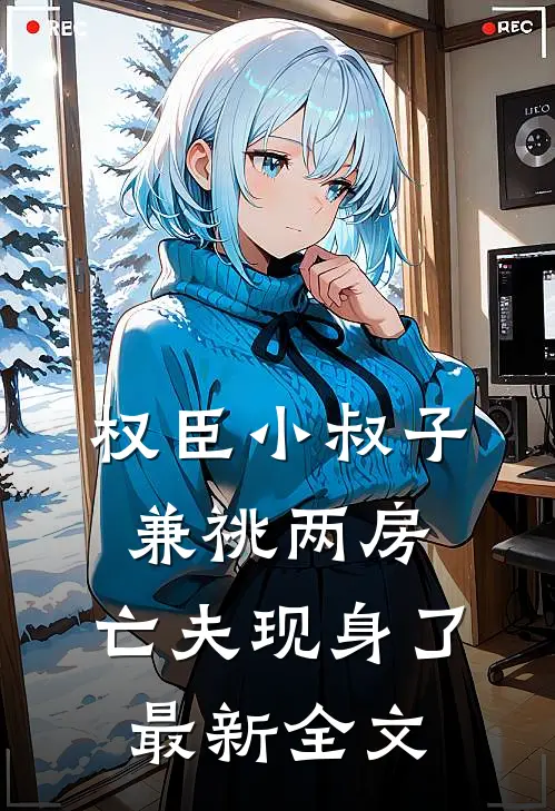 权臣小叔子兼祧两房，亡夫现身了最新全文