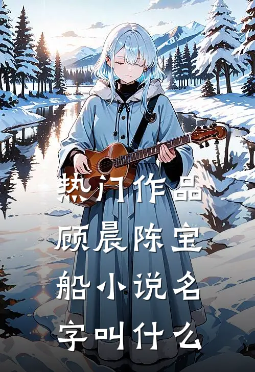 热门作品顾晨陈宝船小说名字叫什么
