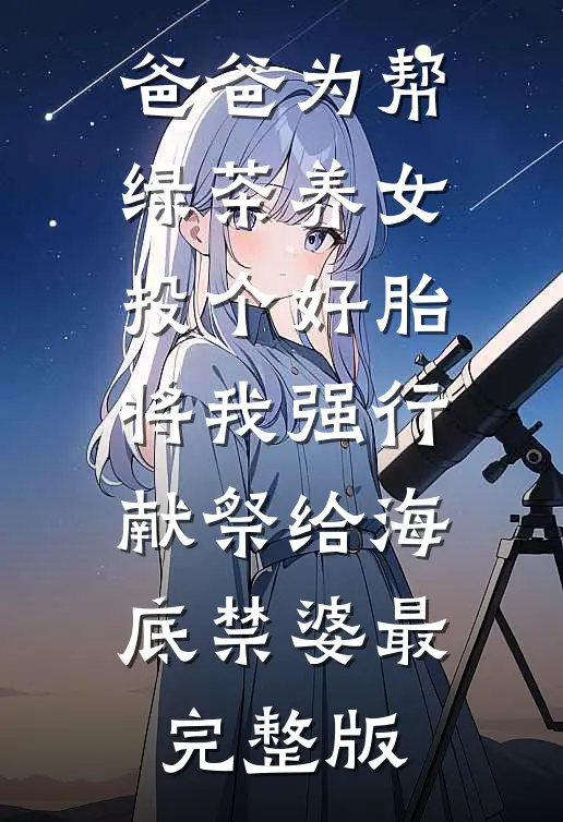 爸爸为帮绿茶养女投个好胎，将我强行献祭给海底禁婆最完整版