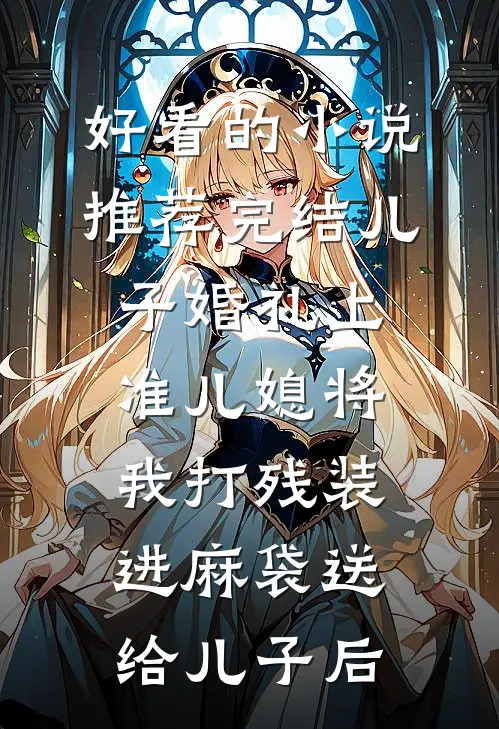 好看的小说推荐完结儿子婚礼上，准儿媳将我打残装进麻袋送给儿子后
