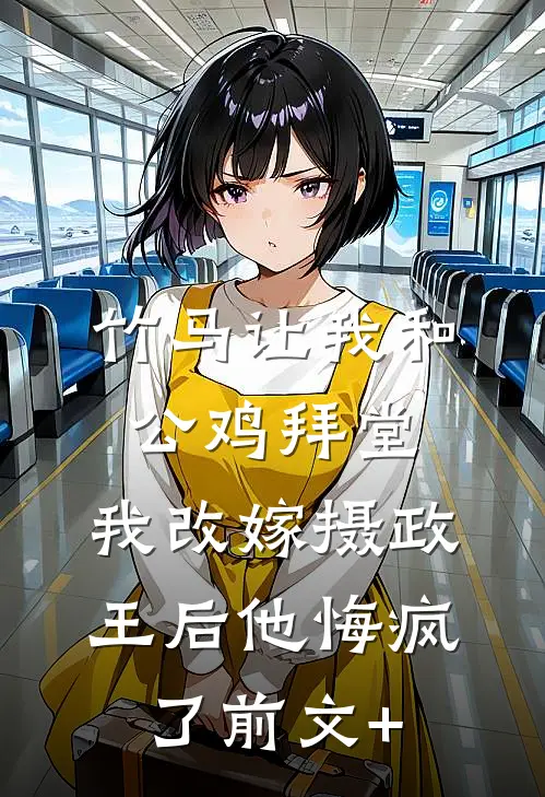 竹马让我和公鸡拜堂，我改嫁摄政王后他悔疯了前文+