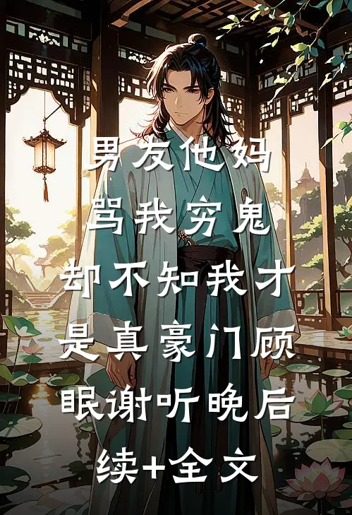 男友他妈骂我穷鬼，却不知我才是真豪门顾眠谢听晚后续+全文
