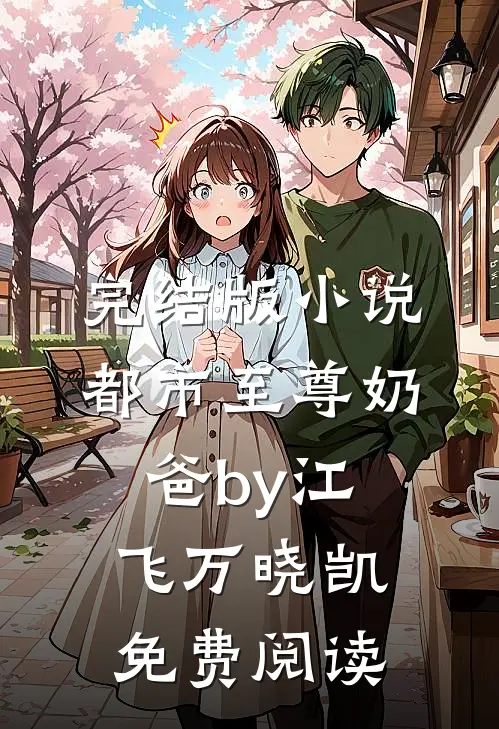 完结版小说都市至尊奶爸by江飞万晓凯免费阅读