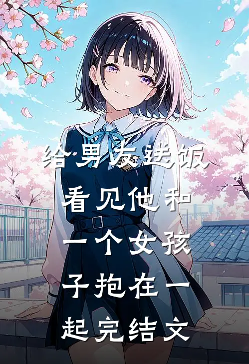 给男友送饭，看见他和一个女孩子抱在一起完结文