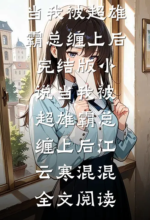 当我被超雄霸总缠上后完结版小说_当我被超雄霸总缠上后江云寒混混全文阅读