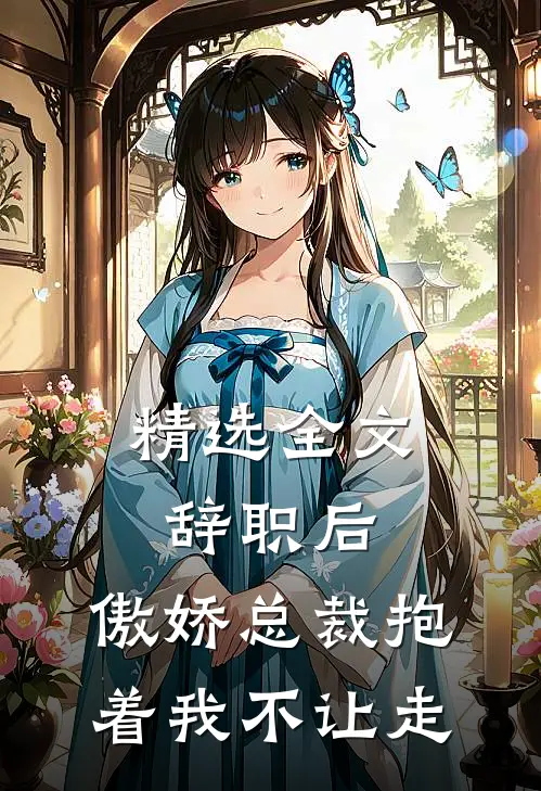 精选全文辞职后，傲娇总裁抱着我不让走